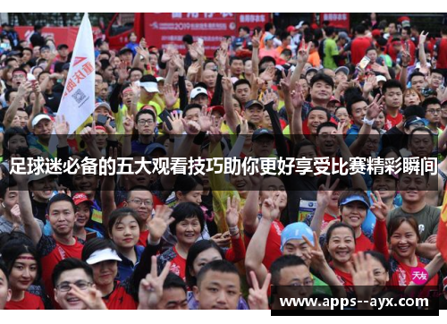 足球迷必备的五大观看技巧助你更好享受比赛精彩瞬间