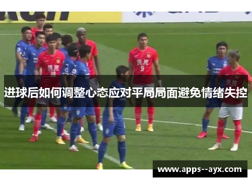 进球后如何调整心态应对平局局面避免情绪失控
