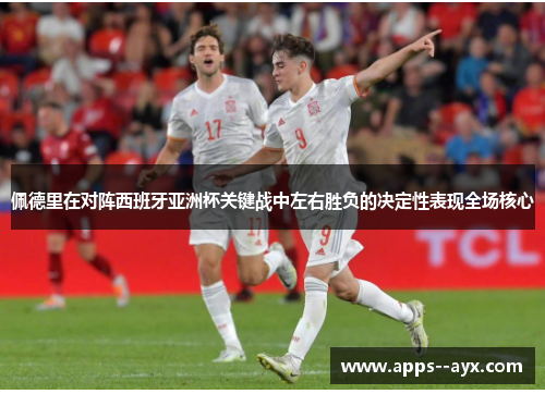 佩德里在对阵西班牙亚洲杯关键战中左右胜负的决定性表现全场核心