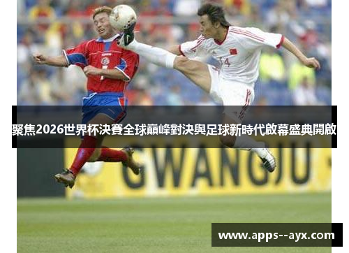 聚焦2026世界杯決賽全球巔峰對決與足球新時代啟幕盛典開啟