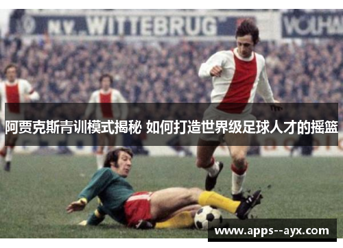 阿贾克斯青训模式揭秘 如何打造世界级足球人才的摇篮