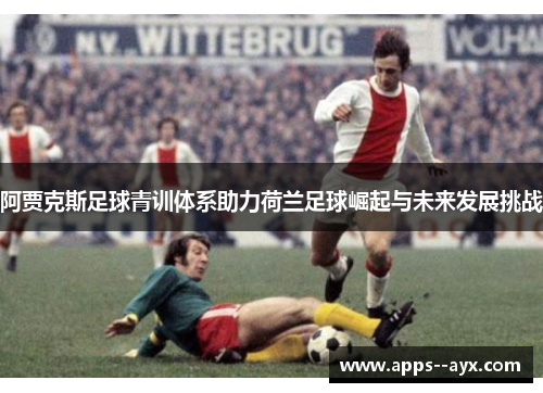 阿贾克斯足球青训体系助力荷兰足球崛起与未来发展挑战