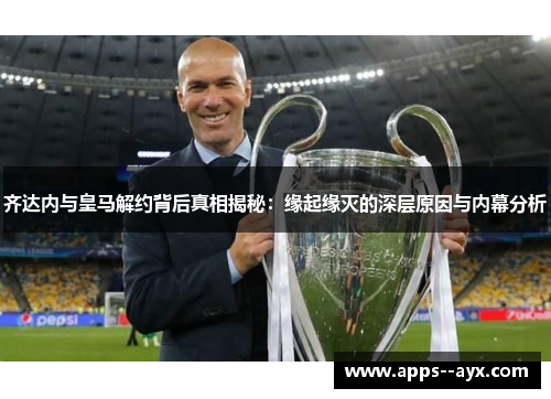 齐达内与皇马解约背后真相揭秘：缘起缘灭的深层原因与内幕分析