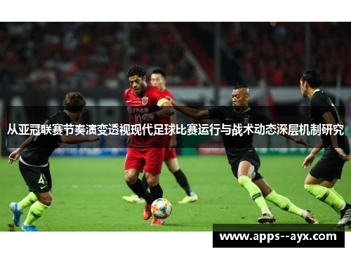 从亚冠联赛节奏演变透视现代足球比赛运行与战术动态深层机制研究