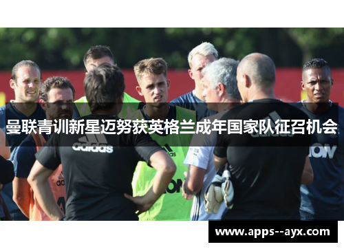 曼联青训新星迈努获英格兰成年国家队征召机会