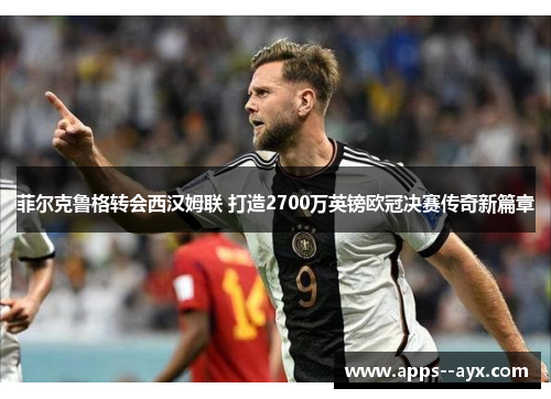 菲尔克鲁格转会西汉姆联 打造2700万英镑欧冠决赛传奇新篇章