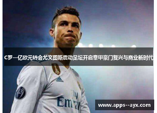 C罗一亿欧元转会尤文图斯震动足坛开启意甲豪门复兴与商业新时代