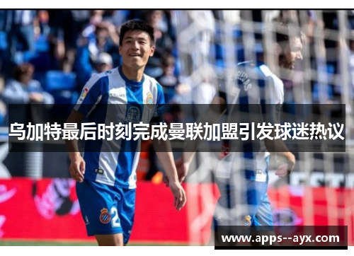 乌加特最后时刻完成曼联加盟引发球迷热议 乌加特最后时刻完成曼联加盟引发球迷热议