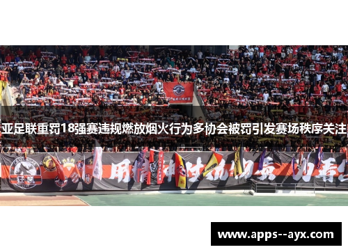 亚足联重罚18强赛违规燃放烟火行为多协会被罚引发赛场秩序关注 亚足联重罚18强赛违规燃放烟火行为多协会被罚引发赛场秩序关注