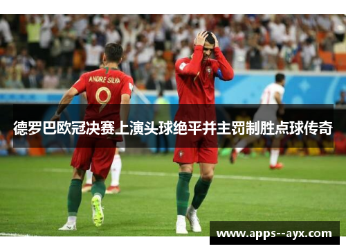 德罗巴欧冠决赛上演头球绝平并主罚制胜点球传奇
