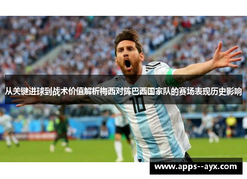 从关键进球到战术价值解析梅西对阵巴西国家队的赛场表现历史影响