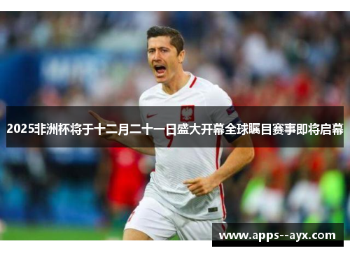 2025非洲杯将于十二月二十一日盛大开幕全球瞩目赛事即将启幕 2025非洲杯将于十二月二十一日盛大开幕全球瞩目赛事即将启幕