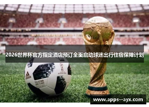 2026世界杯官方指定酒店预订全面启动球迷出行住宿保障计划 2026世界杯官方指定酒店预订全面启动球迷出行住宿保障计划