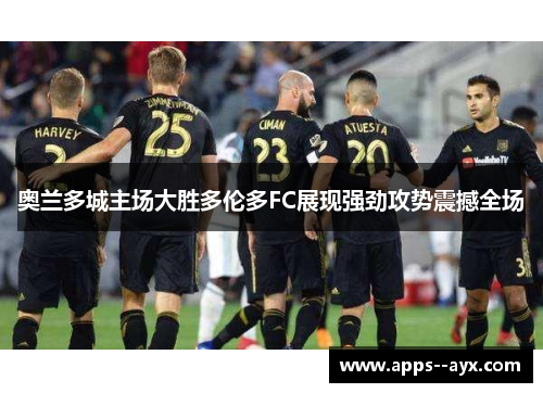 奥兰多城主场大胜多伦多FC展现强劲攻势震撼全场