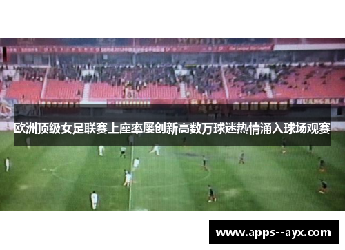 欧洲顶级女足联赛上座率屡创新高数万球迷热情涌入球场观赛