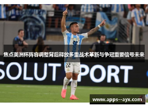 焦点美洲杯阵容调整背后释放多重战术革新与争冠重要信号未来 焦点美洲杯阵容调整背后释放多重战术革新与争冠重要信号未来