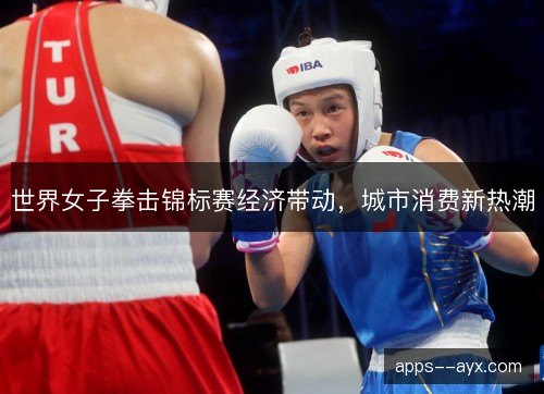 世界女子拳击锦标赛经济带动,城市消费新热潮 世界女子拳击锦标赛经济带动,城市消费新热潮